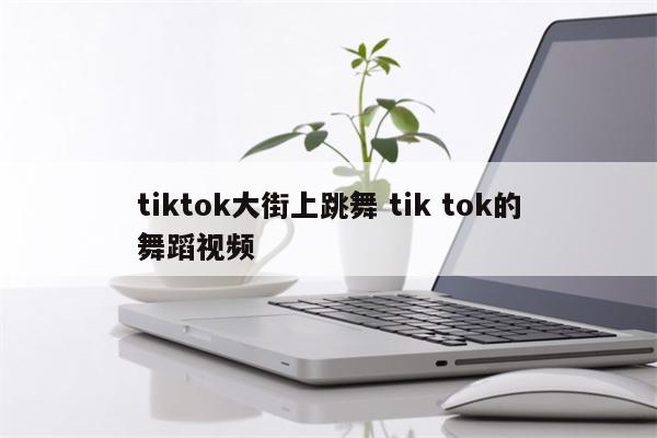 tiktok大街上跳舞 tik tok的舞蹈视频