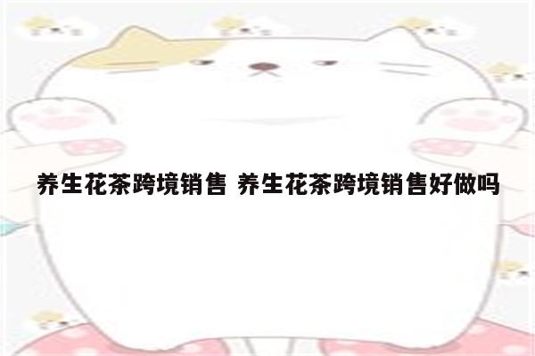 养生花茶跨境销售 养生花茶跨境销售好做吗