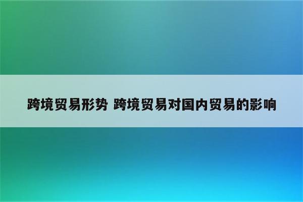 跨境贸易形势 跨境贸易对国内贸易的影响