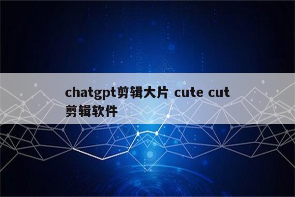 chatgpt剪辑大片 cute cut剪辑软件