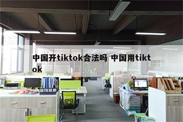 中国开tiktok合法吗 中国用tiktok