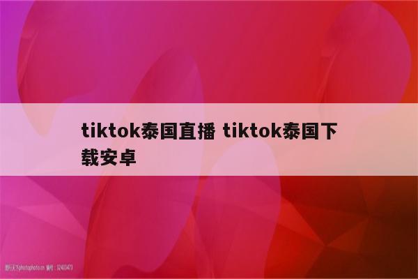 tiktok泰国直播 tiktok泰国下载安卓