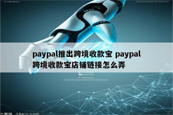 paypal推出跨境收款宝 paypal跨境收款宝店铺链接怎么弄