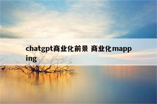 chatgpt商业化前景 商业化mapping