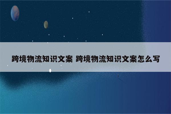 跨境物流知识文案 跨境物流知识文案怎么写