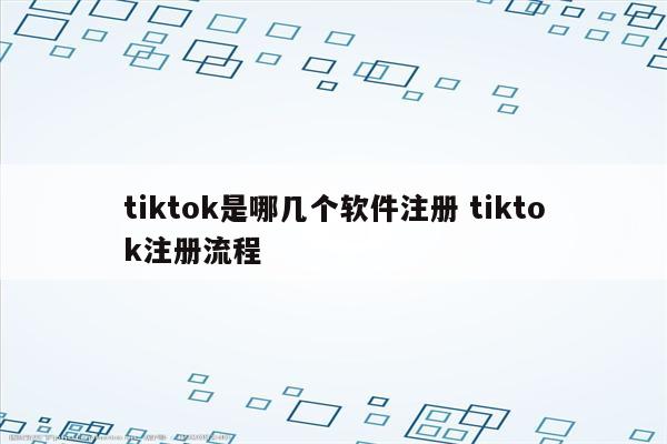 tiktok是哪几个软件注册 tiktok注册流程