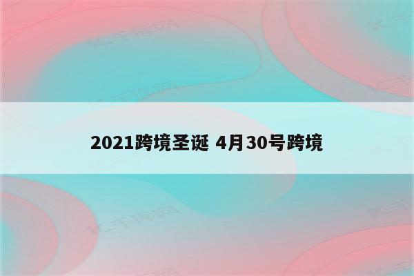 2021跨境圣诞 4月30号跨境