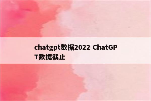 chatgpt数据2022 ChatGPT数据截止