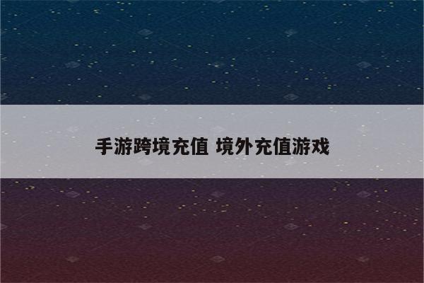手游跨境充值 境外充值游戏