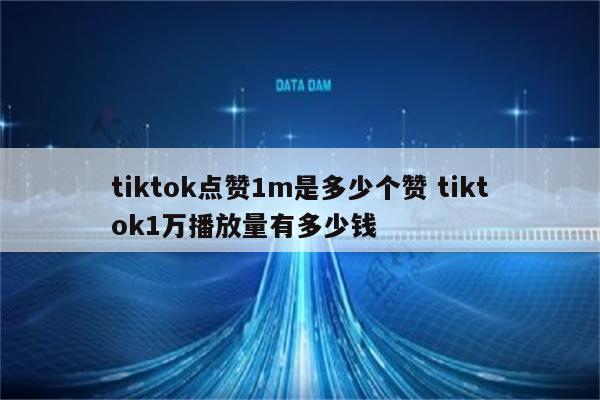 tiktok点赞1m是多少个赞 tiktok1万播放量有多少钱