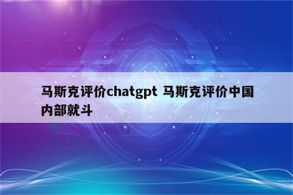 马斯克评价chatgpt 马斯克评价中国内部就斗