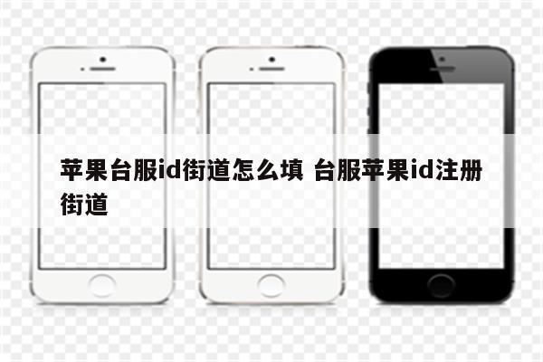 苹果台服id街道怎么填 台服苹果id注册街道