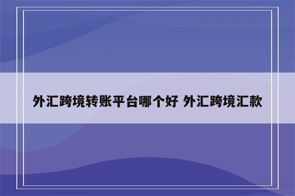外汇跨境转账平台哪个好 外汇跨境汇款