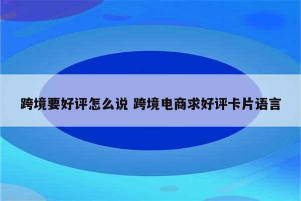 跨境要好评怎么说 跨境电商求好评卡片语言