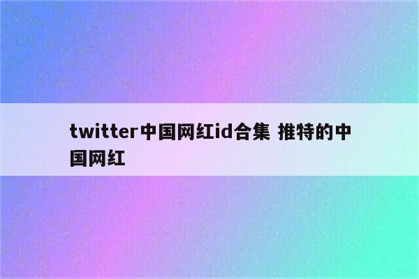 twitter中国网红id合集 推特的中国网红