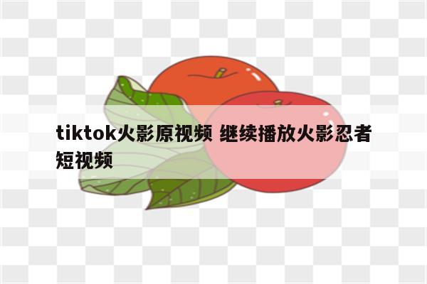 tiktok火影原视频 继续播放火影忍者短视频