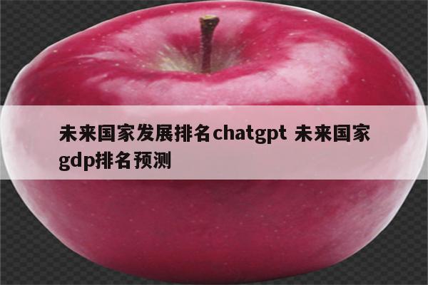 未来国家发展排名chatgpt 未来国家gdp排名预测
