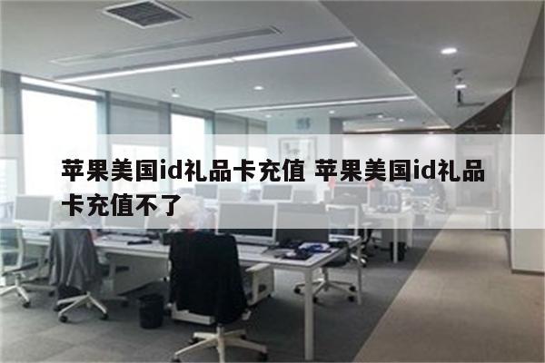 苹果美国id礼品卡充值 苹果美国id礼品卡充值不了
