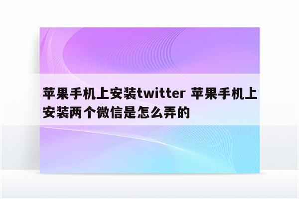 苹果手机上安装twitter 苹果手机上安装两个微信是怎么弄的