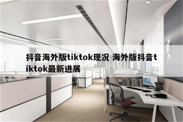 抖音海外版tiktok现况 海外版抖音tiktok最新进展