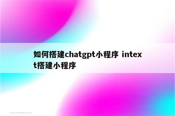 如何搭建chatgpt小程序 intext搭建小程序