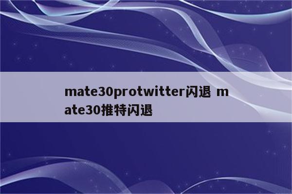 mate30protwitter闪退 mate30推特闪退