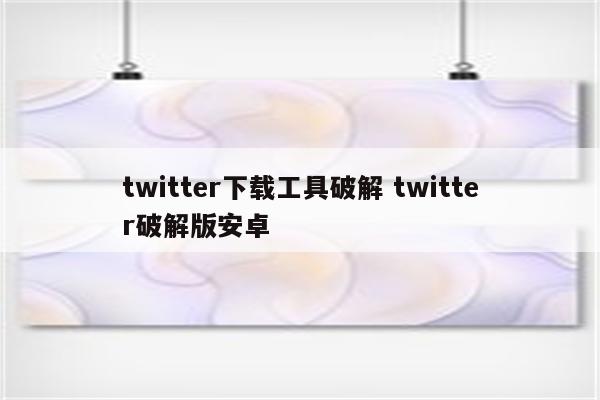 twitter下载工具破解 twitter破解版安卓