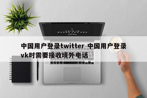 中国用户登录twitter 中国用户登录vk时需要接收境外电话