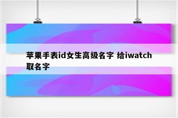 苹果手表id女生高级名字 给iwatch取名字