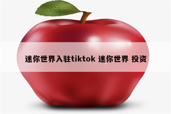 迷你世界入驻tiktok 迷你世界 投资