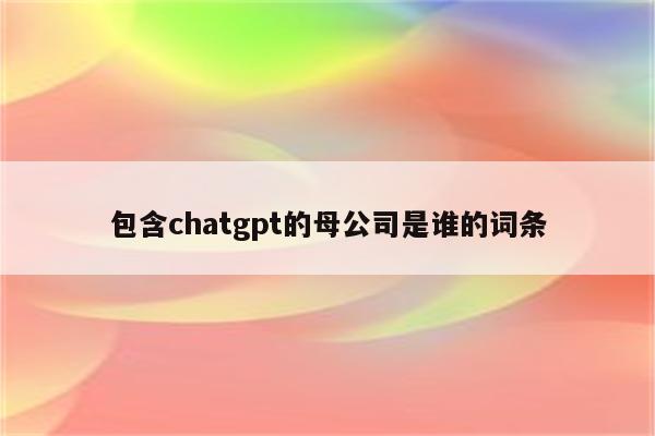 包含chatgpt的母公司是谁的词条