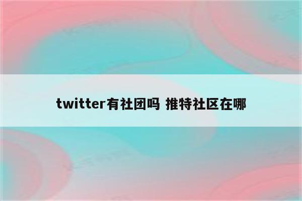 twitter有社团吗 推特社区在哪