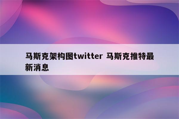 马斯克架构图twitter 马斯克推特最新消息