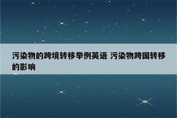 污染物的跨境转移举例英语 污染物跨国转移的影响