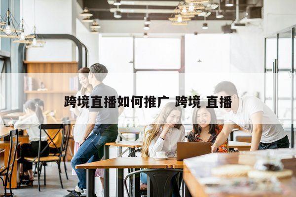 跨境直播如何推广 跨境 直播