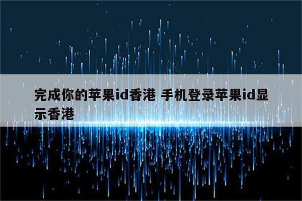 完成你的苹果id香港 手机登录苹果id显示香港