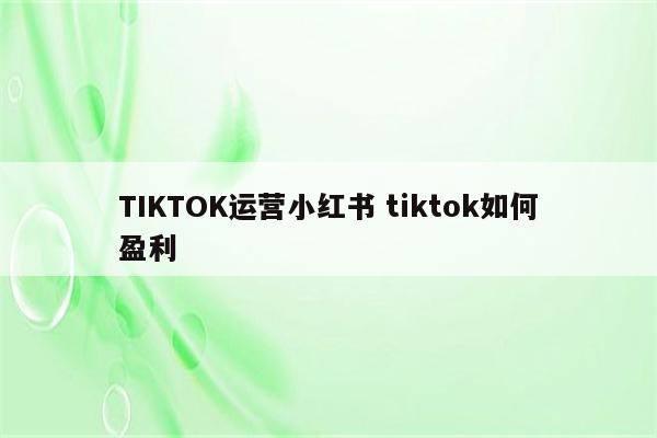 TIKTOK运营小红书 tiktok如何盈利