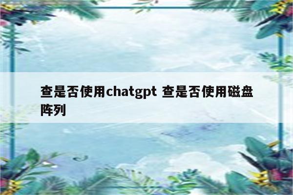 查是否使用chatgpt 查是否使用磁盘阵列