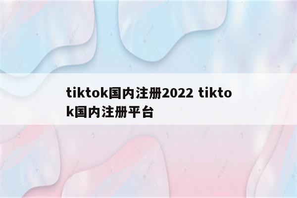 tiktok国内注册2022 tiktok国内注册平台