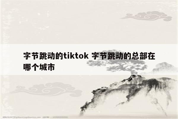 字节跳动的tiktok 字节跳动的总部在哪个城市