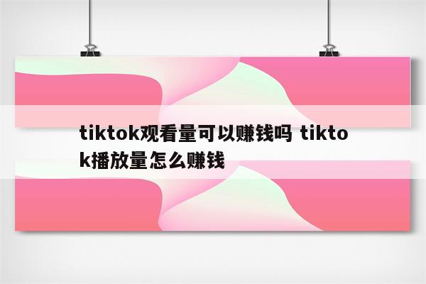 tiktok观看量可以赚钱吗 tiktok播放量怎么赚钱