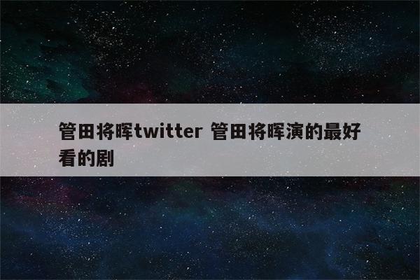 管田将晖twitter 管田将晖演的最好看的剧