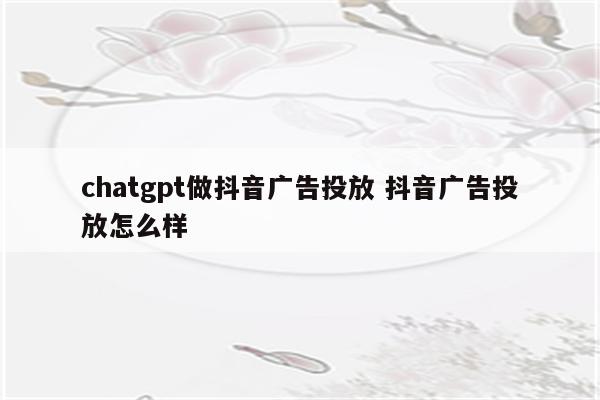 chatgpt做抖音广告投放 抖音广告投放怎么样