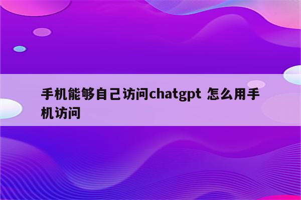 手机能够自己访问chatgpt 怎么用手机访问