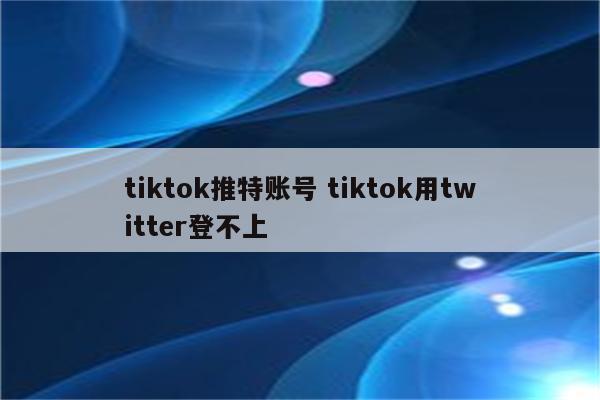 tiktok推特账号 tiktok用twitter登不上