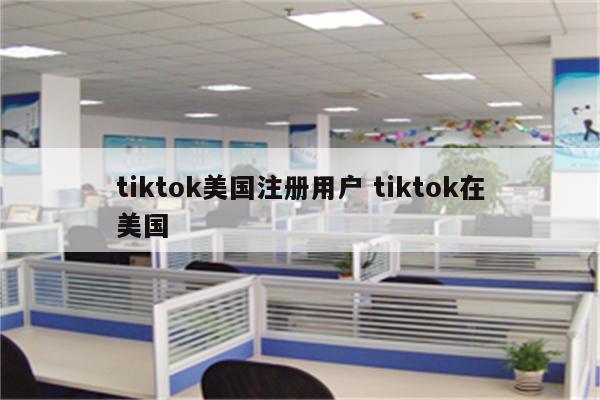 tiktok美国注册用户 tiktok在美国