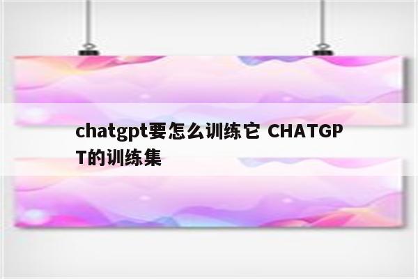 chatgpt要怎么训练它 CHATGPT的训练集