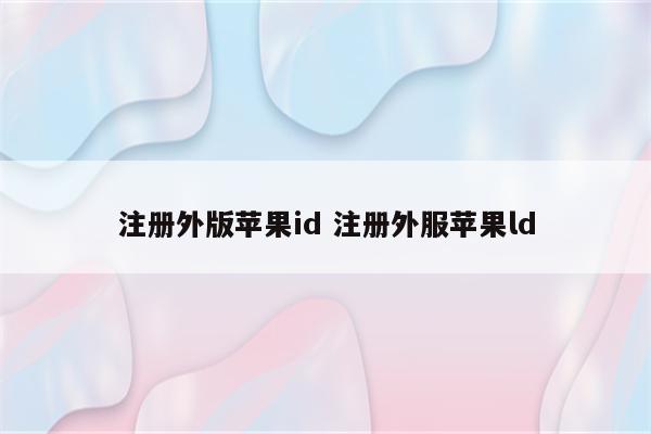 注册外版苹果id 注册外服苹果ld