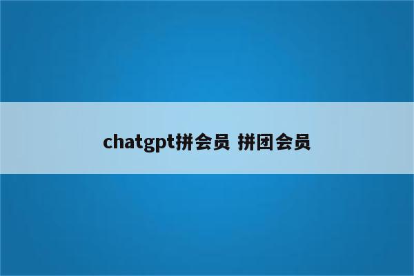 chatgpt拼会员 拼团会员