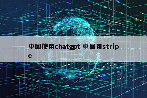 中国使用chatgpt 中国用stripe